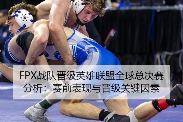 FPX战队晋级英雄联盟全球总决赛分析：赛前表现与晋级关键因素